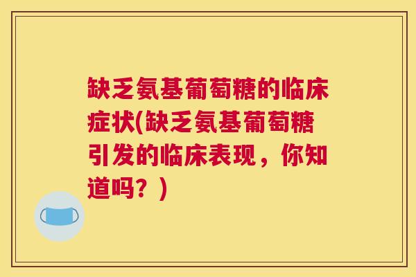 缺乏氨基葡萄糖的临床症状(缺乏氨基葡萄糖引发的临床表现，你知道吗？)