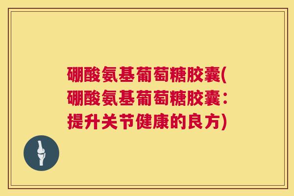 硼酸氨基葡萄糖胶囊(硼酸氨基葡萄糖胶囊：提升关节健康的良方)