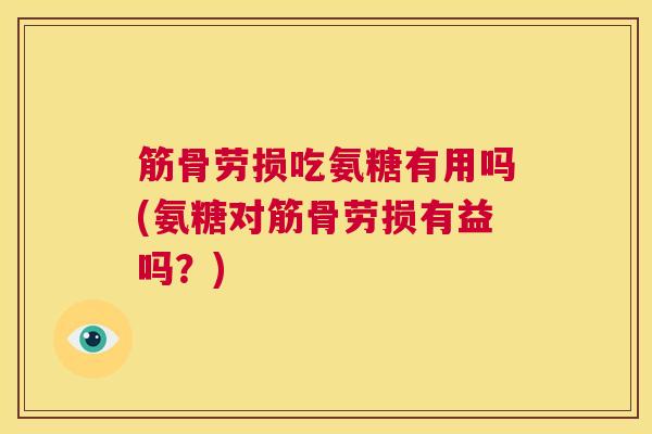 筋骨劳损吃氨糖有用吗(氨糖对筋骨劳损有益吗？)