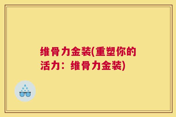 维骨力金装(重塑你的活力：维骨力金装)