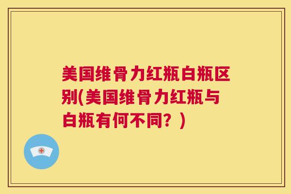 美国维骨力红瓶白瓶区别(美国维骨力红瓶与白瓶有何不同？)