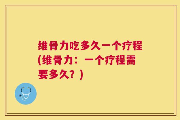维骨力吃多久一个疗程(维骨力:一个疗程需要多久?) 维骨力吃多久一个疗程(维骨力:一个疗程需要多久?)