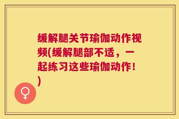 缓解腿关节瑜伽动作视频(缓解腿部不适，一起练习这些瑜伽动作！)