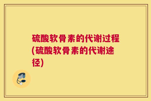 硫酸软骨素的代谢过程(硫酸软骨素的代谢途径)