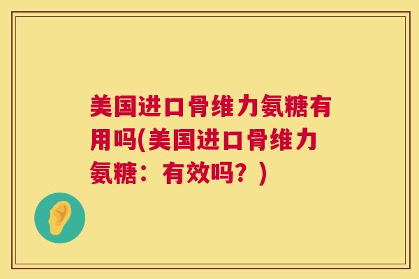 美国进口骨维力氨糖有用吗(美国进口骨维力氨糖：有效吗？)