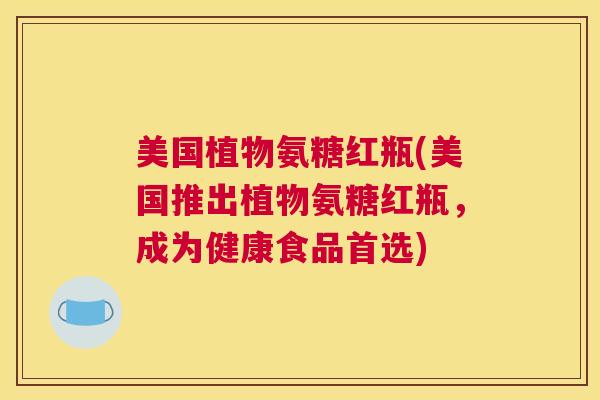 美国植物氨糖红瓶(美国推出植物氨糖红瓶,成为健康食品首选) 美国植物氨糖红瓶(美国推出植物氨糖红瓶,成为健康食品首选)