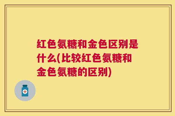 红色氨糖和金色区别是什么(比较红色氨糖和金色氨糖的区别)