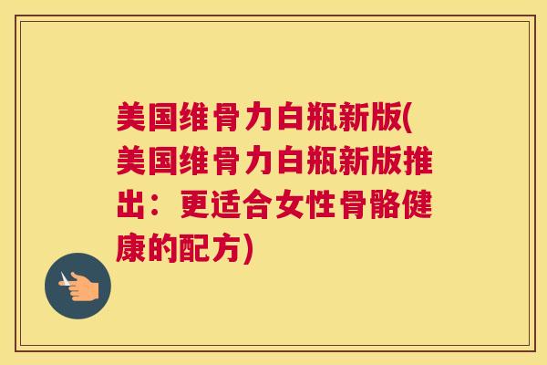 美国维骨力白瓶新版(美国维骨力白瓶新版推出：更适合女性骨骼健康的配方)