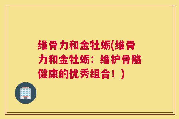维骨力和金牡蛎(维骨力和金牡蛎：维护骨骼健康的优秀组合！)