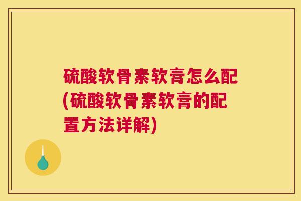 硫酸软骨素软膏怎么配(硫酸软骨素软膏的配置方法详解)