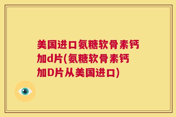 美国进口氨糖软骨素钙加d片(氨糖软骨素钙加D片从美国进口)