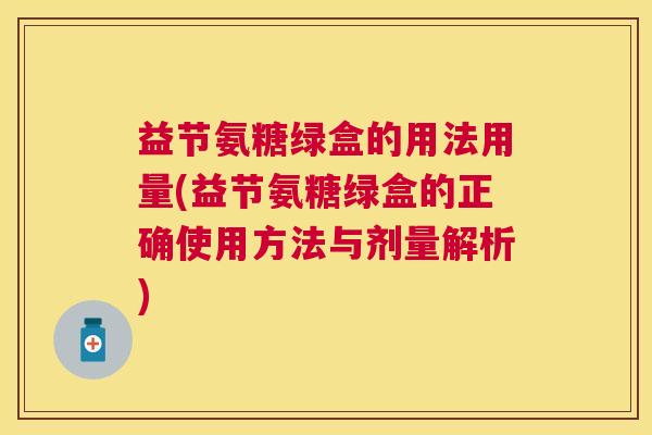 益节氨糖绿盒的用法用量(益节氨糖绿盒的正确使用方法与剂量解析)