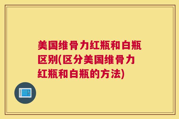 美国维骨力红瓶和白瓶区别(区分美国维骨力红瓶和白瓶的方法)
