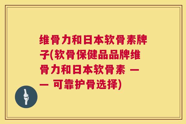 维骨力和日本软骨素牌子(软骨保健品品牌维骨力和日本软骨素 —— 可靠护骨选择)