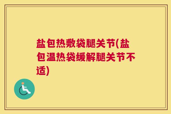 盐包热敷袋腿关节(盐包温热袋缓解腿关节不适)