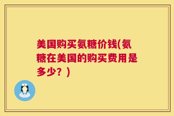 美国购买氨糖价钱(氨糖在美国的购买费用是多少？)