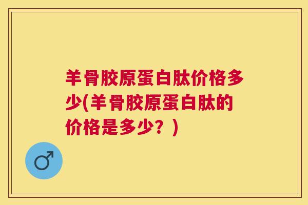 羊骨胶原蛋白肽价格多少(羊骨胶原蛋白肽的价格是多少？)