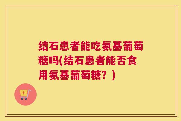 结石患者能吃氨基葡萄糖吗(结石患者能否食用氨基葡萄糖？)