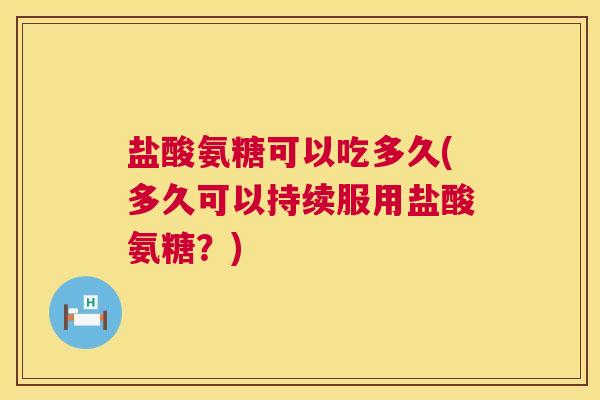 盐酸氨糖可以吃多久(多久可以持续服用盐酸氨糖？)