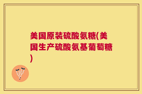 美国原装硫酸氨糖(美国生产硫酸氨基葡萄糖)