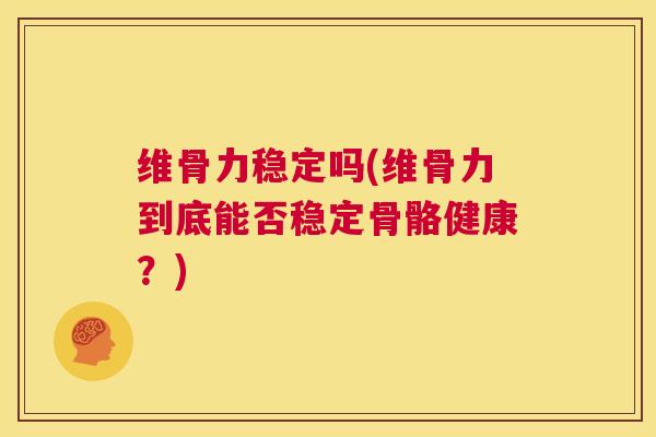 维骨力稳定吗(维骨力到底能否稳定骨骼健康？)