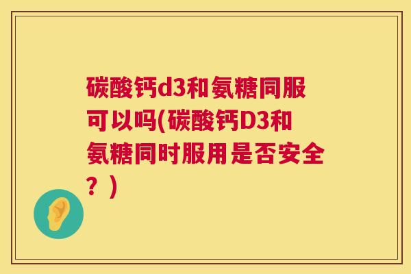 碳酸钙d3和氨糖同服可以吗(碳酸钙D3和氨糖同时服用是否安全？)