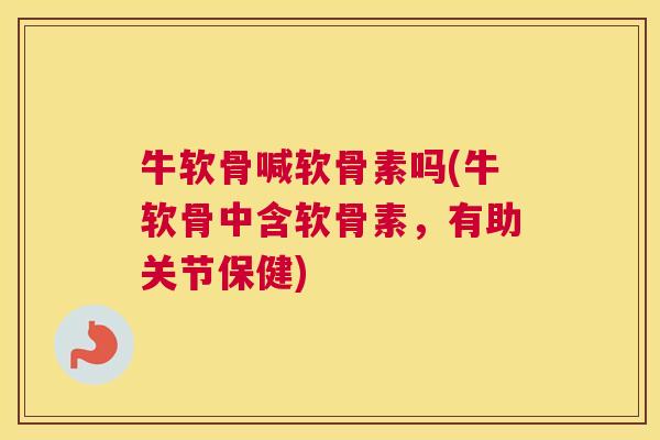 牛软骨喊软骨素吗(牛软骨中含软骨素，有助关节保健)
