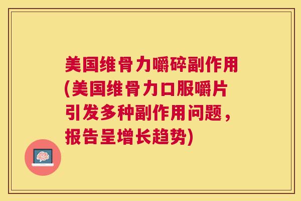 美国维骨力嚼碎副作用(美国维骨力口服嚼片引发多种副作用问题,报告呈增长趋势) 美国维骨力嚼碎副作用(美国维骨力口服嚼片引发多种副作用问题,报告呈增长趋势)