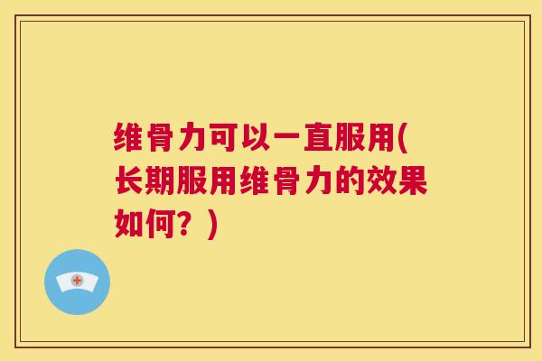 维骨力可以一直服用(长期服用维骨力的效果如何？)