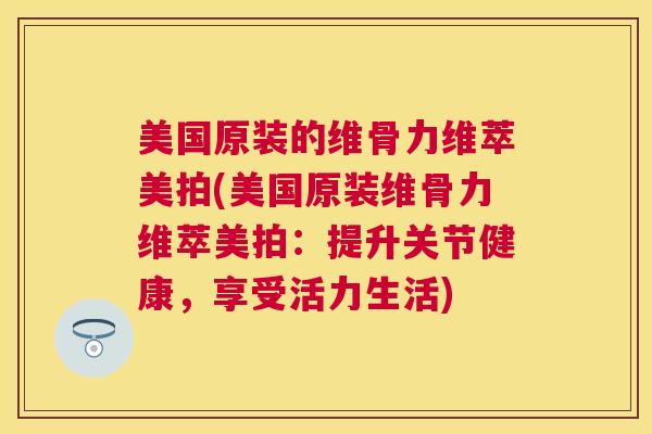 美国原装的维骨力维萃美拍(美国原装维骨力维萃美拍:提升关节健康,享受活力生活) 美国原装的维骨力维萃美拍(美国原装维骨力维萃美拍:提升关节健康,享受活力生活)