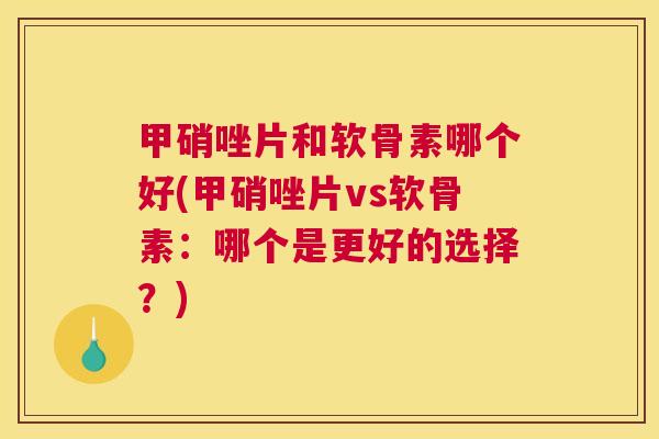 甲硝唑片和软骨素哪个好(甲硝唑片vs软骨素：哪个是更好的选择？)