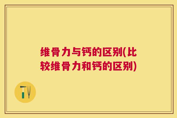 维骨力与钙的区别(比较维骨力和钙的区别)