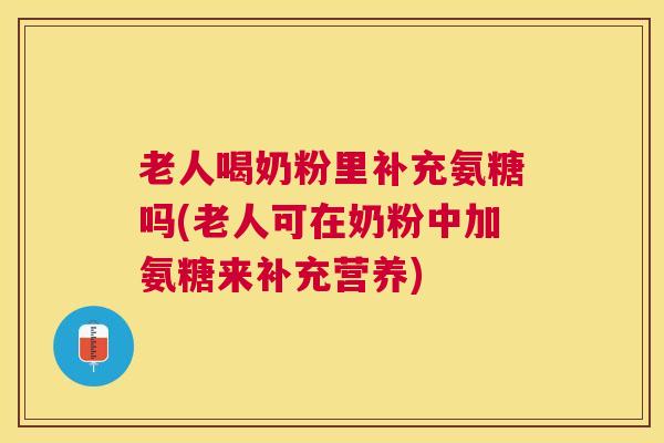 老人喝奶粉里补充氨糖吗(老人可在奶粉中加氨糖来补充营养)