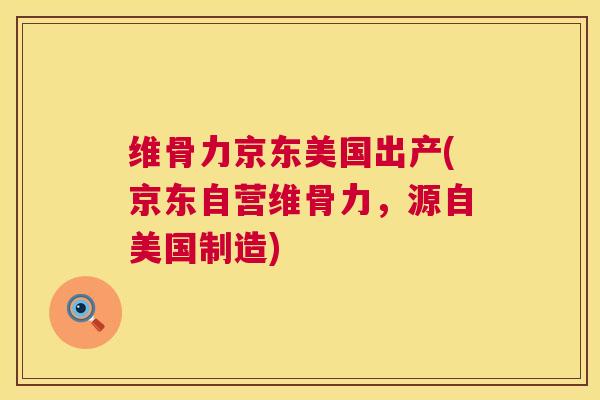 维骨力京东美国出产(京东自营维骨力，源自美国制造)