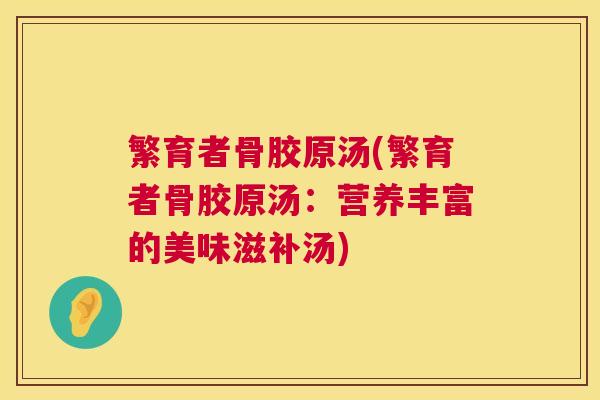 繁育者骨胶原汤(繁育者骨胶原汤：营养丰富的美味滋补汤)