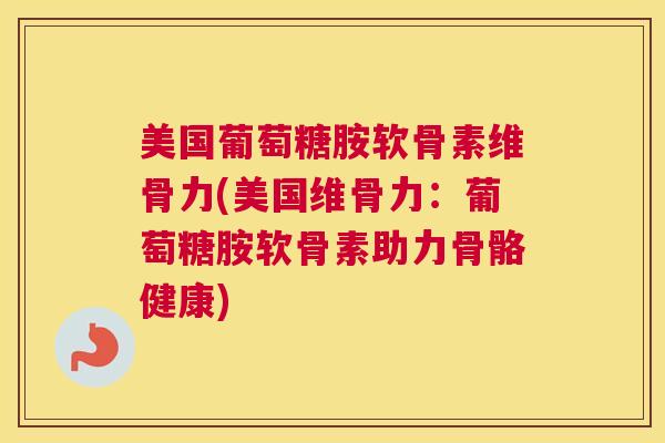 美国葡萄糖胺软骨素维骨力(美国维骨力：葡萄糖胺软骨素助力骨骼健康)