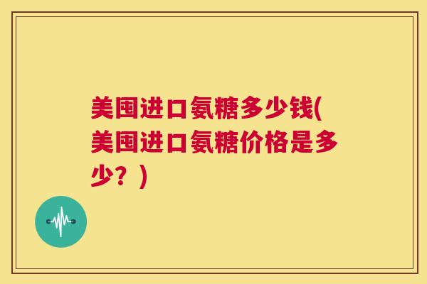 美囤进口氨糖多少钱(美囤进口氨糖价格是多少？)