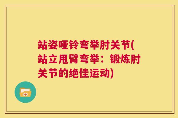 站姿哑铃弯举肘关节(站立甩臂弯举：锻炼肘关节的绝佳运动)