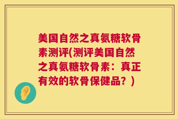 美国自然之真氨糖软骨素测评(测评美国自然之真氨糖软骨素：真正有效的软骨保健品？)
