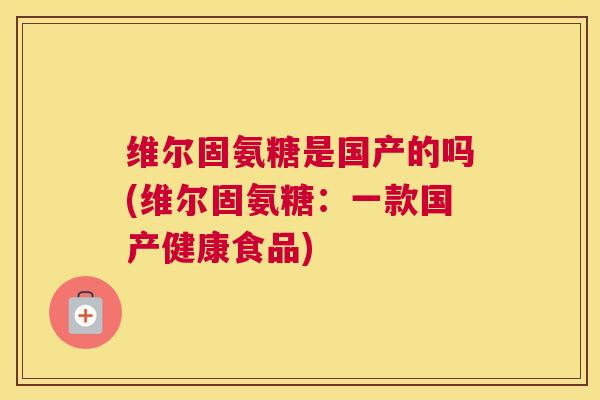 维尔固氨糖是国产的吗(维尔固氨糖：一款国产健康食品)