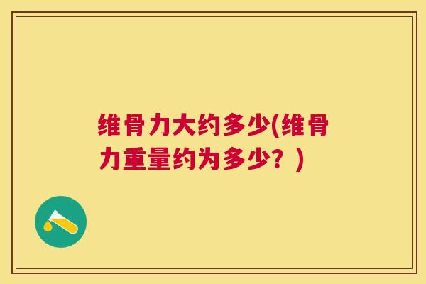 维骨力大约多少(维骨力重量约为多少？)