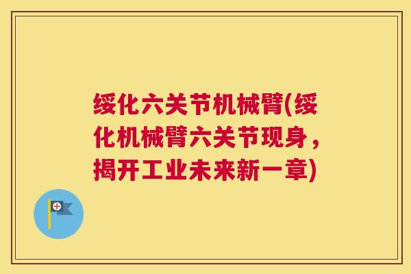 绥化六关节机械臂(绥化机械臂六关节现身，揭开工业未来新一章)