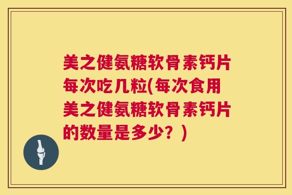 美之健氨糖软骨素钙片每次吃几粒(每次食用美之健氨糖软骨素钙片的数量是多少？)