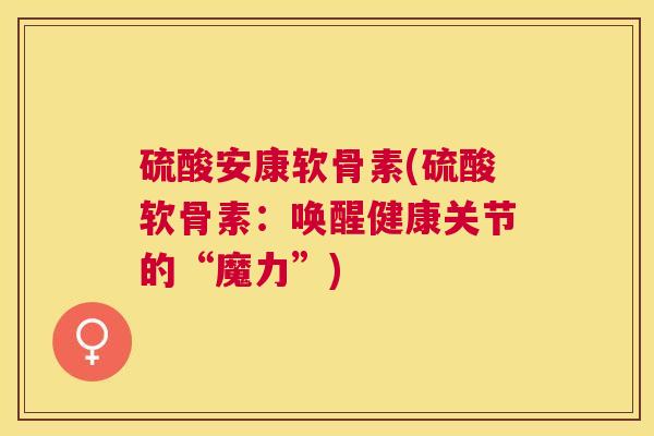 硫酸安康软骨素(硫酸软骨素：唤醒健康关节的“魔力”)