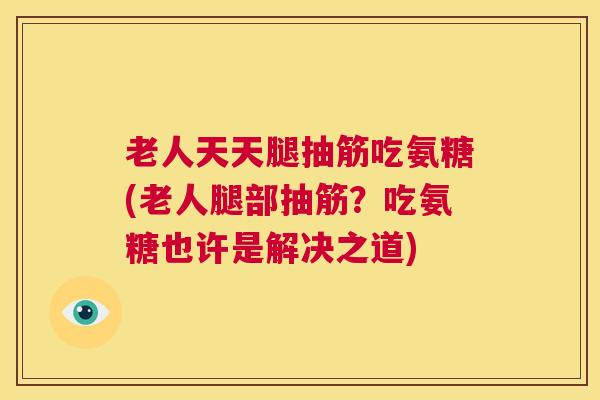 老人天天腿抽筋吃氨糖(老人腿部抽筋？吃氨糖也许是解决之道)