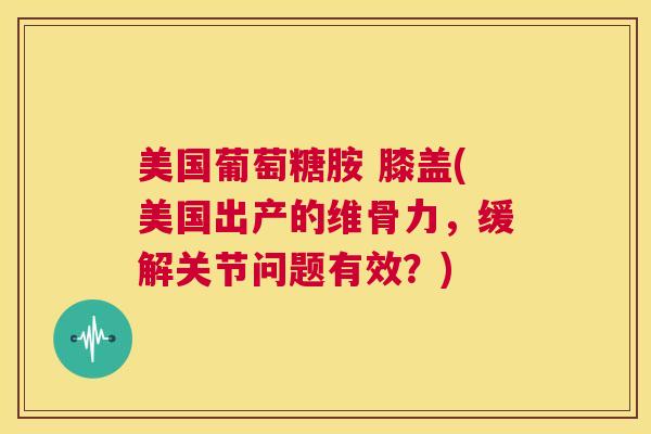 美国葡萄糖胺 膝盖(美国出产的维骨力，缓解关节问题有效？)