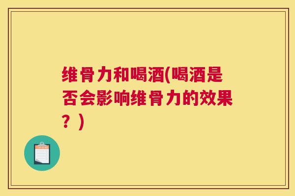维骨力和喝酒(喝酒是否会影响维骨力的效果？)