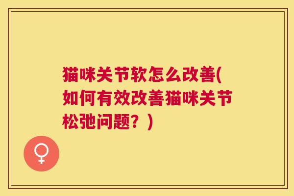 猫咪关节软怎么改善(如何有效改善猫咪关节松弛问题？)