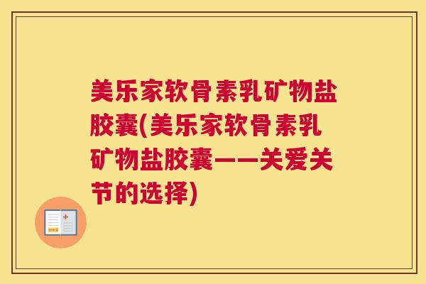 美乐家软骨素乳矿物盐胶囊(美乐家软骨素乳矿物盐胶囊——关爱关节的选择)
