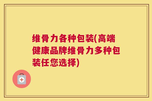 维骨力各种包装(高端健康品牌维骨力多种包装任您选择)